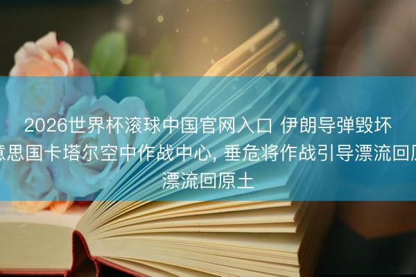 2026世界杯滚球中国官网入口 伊朗导弹毁坏好意思国卡塔尔空中作战中心， 垂危将作战引导漂流回原土