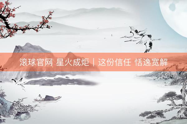 滚球官网 星火成炬｜这份信任 恬逸宽解