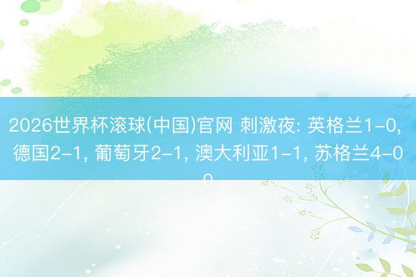2026世界杯滚球(中国)官网 刺激夜: 英格兰1-0， 德国2-1， 葡萄牙2-1， 澳大利亚1-1， 苏格兰4-0