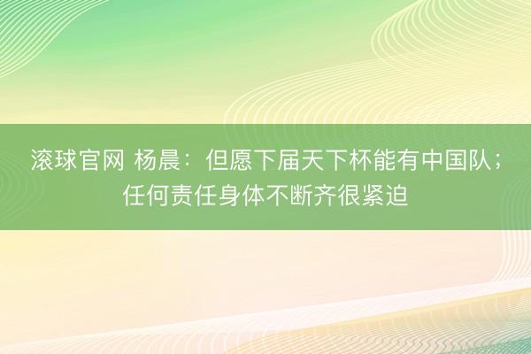 滚球官网 杨晨：但愿下届天下杯能有中国队；任何责任身体不断齐很紧迫