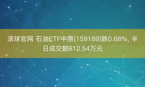 滚球官网 石油ETF中原(159189)跌0.68%, 半日成交额812.54万元