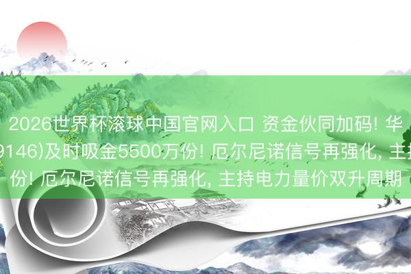 2026世界杯滚球中国官网入口 资金伙同加码! 华宝基金电力ETF(159146)及时吸金5500万份! 厄尔尼诺信号再强化， 主持电力量价双升周期