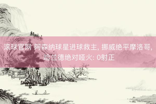 滚球官网 阿森纳球星进球救主， 挪威绝平摩洛哥， 哈兰德绝对哑火: 0射正