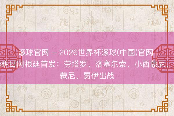 滚球官网 - 2026世界杯滚球(中国)官网 跟队走漏明日阿根廷首发：劳塔罗、洛塞尔索、小西蒙尼、贾伊出战
