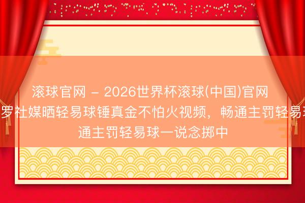 滚球官网 - 2026世界杯滚球(中国)官网 气象火热！C罗社媒晒轻易球锤真金不怕火视频，畅通主罚轻易球一说念掷中