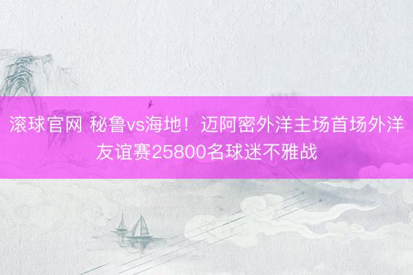 滚球官网 秘鲁vs海地！迈阿密外洋主场首场外洋友谊赛25800名球迷不雅战