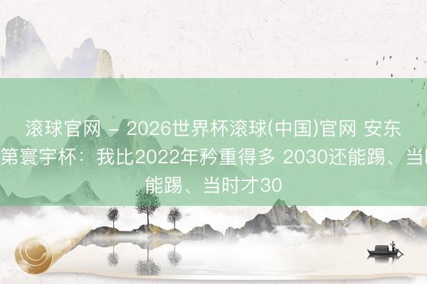 滚球官网 - 2026世界杯滚球(中国)官网 安东尼谈落第寰宇杯：我比2022年矜重得多 2030还能踢、当时才30