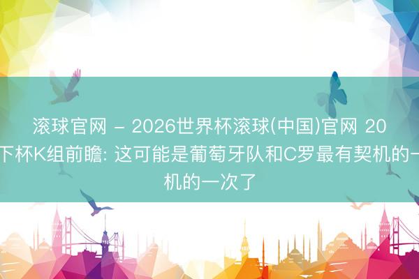 滚球官网 - 2026世界杯滚球(中国)官网 2026天下杯K组前瞻: 这可能是葡萄牙队和C罗最有契机的一次了