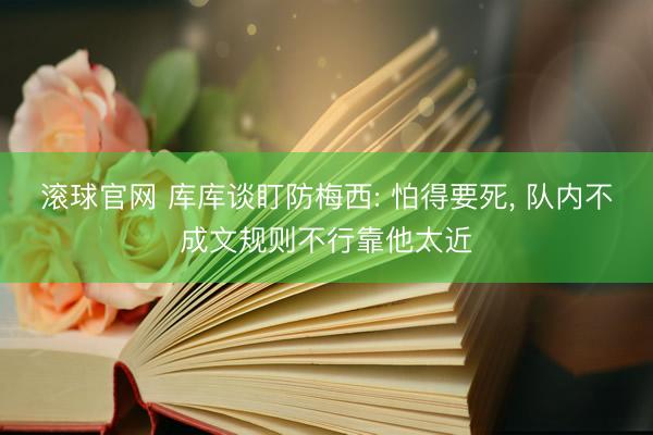 滚球官网 库库谈盯防梅西: 怕得要死， 队内不成文规则不行靠他太近