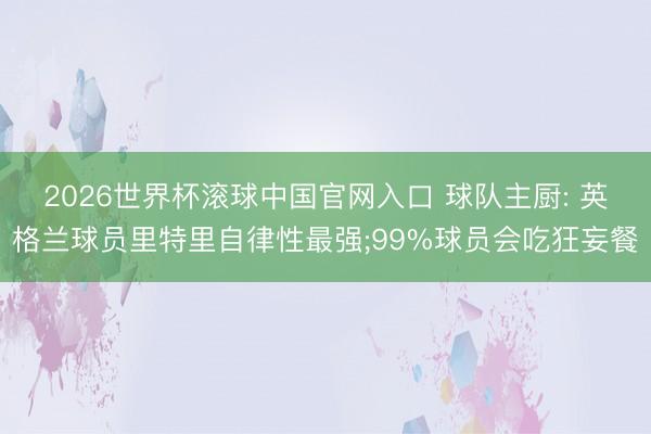 2026世界杯滚球中国官网入口 球队主厨: 英格兰球员里特里自律性最强;99%球员会吃狂妄餐