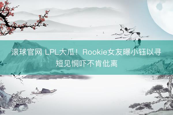 滚球官网 LPL大瓜！Rookie女友曝小钰以寻短见恫吓不肯仳离