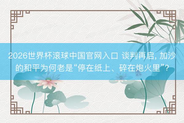 2026世界杯滚球中国官网入口 谈判再启， 加沙的和平为何老是“停在纸上、碎在炮火里”?
