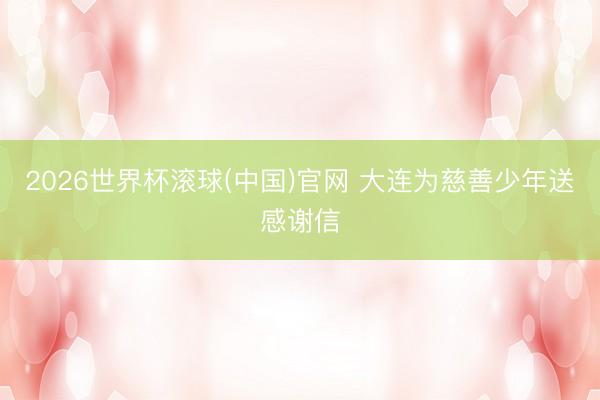 2026世界杯滚球(中国)官网 大连为慈善少年送感谢信