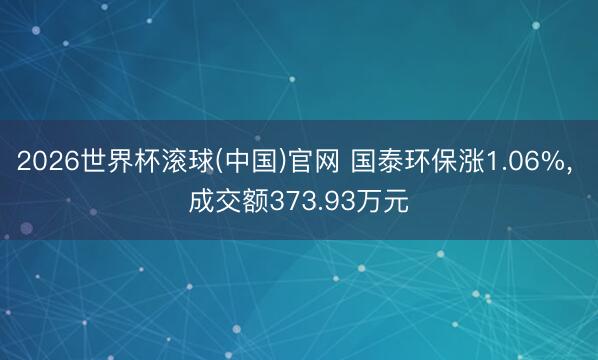 2026世界杯滚球(中国)官网 国泰环保涨1.06%， 成交额373.93万元