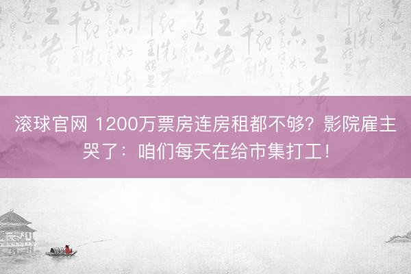 滚球官网 1200万票房连房租都不够？影院雇主哭了：咱们每天在给市集打工！