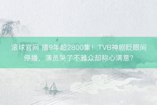 滚球官网 播9年超2800集！TVB神剧眨眼间停播，演员哭了不雅众却称心满意？
