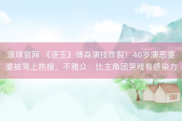 滚球官网 《逐玉》傅淼演技炸裂！46岁演恶婆婆被骂上热搜，不雅众：比主角团哭戏有感染力