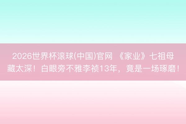 2026世界杯滚球(中国)官网 《家业》七祖母藏太深！白眼旁不雅李祯13年，竟是一场琢磨！