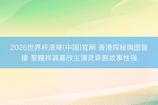 2026世界杯滚球(中国)官网 香港探秘舆图首播 黎耀祥龚嘉欣主演灵异剧故事性强
