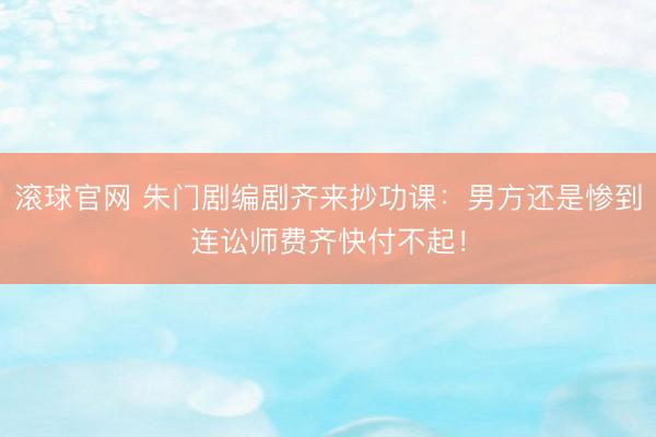 滚球官网 朱门剧编剧齐来抄功课：男方还是惨到连讼师费齐快付不起！