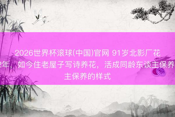 2026世界杯滚球(中国)官网 91岁北影厂花守寡12年，如今住老屋子写诗养花，活成同龄东谈主保养的样式