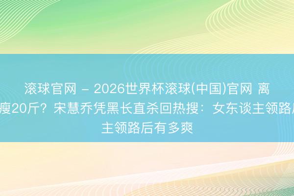 滚球官网 - 2026世界杯滚球(中国)官网 离异7年暴瘦20斤？宋慧乔凭黑长直杀回热搜：女东谈主领路后有多爽