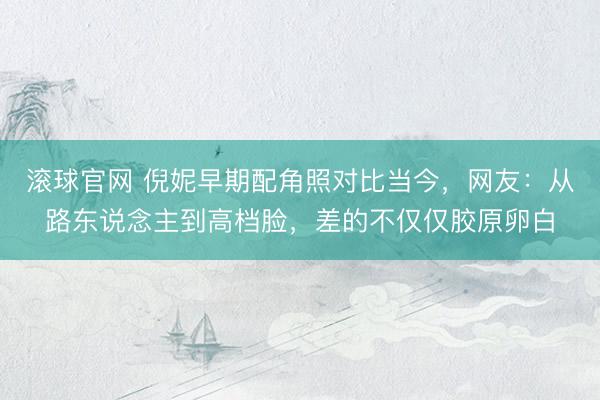 滚球官网 倪妮早期配角照对比当今，网友：从路东说念主到高档脸，差的不仅仅胶原卵白