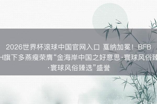 2026世界杯滚球中国官网入口 戛纳加冕！BFB HEALTH旗下多燕瘦荣膺“金海岸中国之好意思·寰球风俗臻选”盛誉