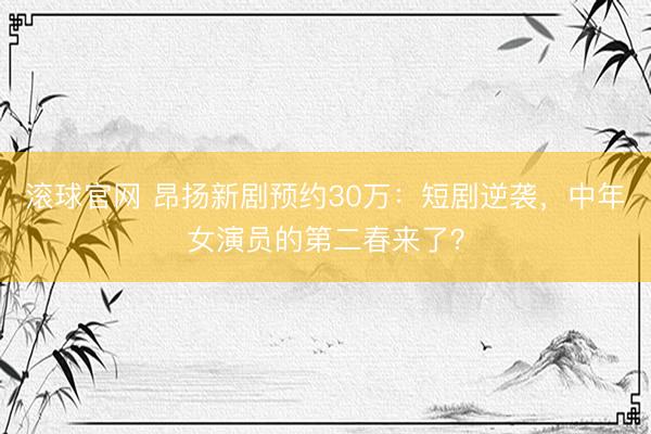 滚球官网 昂扬新剧预约30万：短剧逆袭，中年女演员的第二春来了？