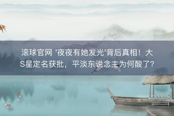 滚球官网 '夜夜有她发光'背后真相！大S星定名获批，平淡东说念主为何酸了？