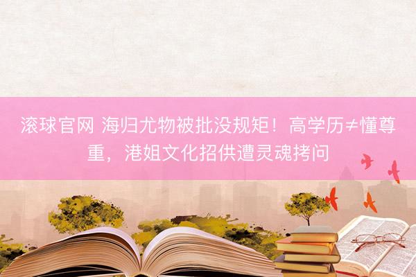 滚球官网 海归尤物被批没规矩！高学历≠懂尊重，港姐文化招供遭灵魂拷问