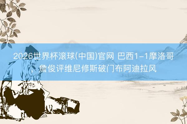 2026世界杯滚球(中国)官网 巴西1-1摩洛哥，詹俊评维尼修斯破门布阿迪拉风
