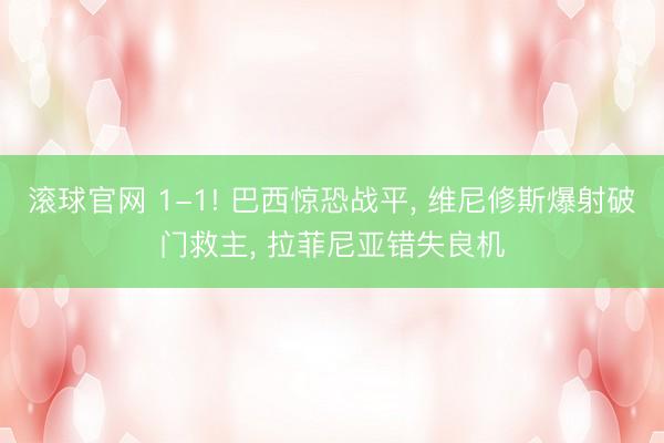 滚球官网 1-1! 巴西惊恐战平， 维尼修斯爆射破门救主， 拉菲尼亚错失良机