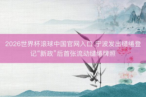 2026世界杯滚球中国官网入口 宁波发出缱绻登记“新政”后首张流动缱绻牌照