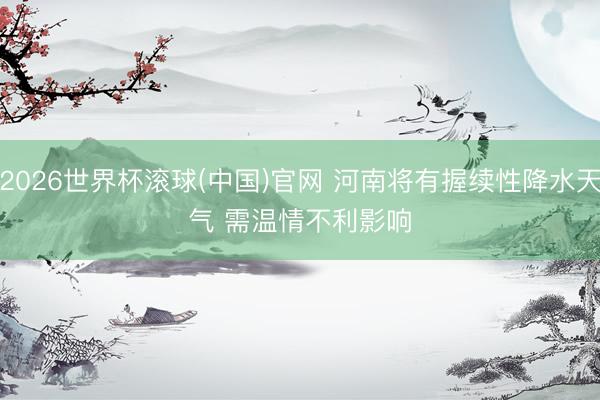 2026世界杯滚球(中国)官网 河南将有握续性降水天气 需温情不利影响