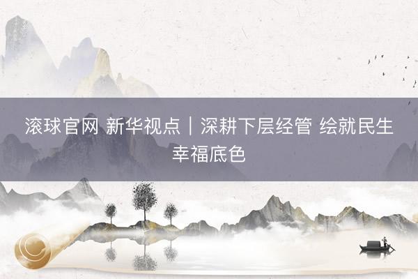 滚球官网 新华视点｜深耕下层经管 绘就民生幸福底色