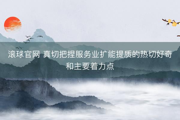 滚球官网 真切把捏服务业扩能提质的热切好奇和主要着力点