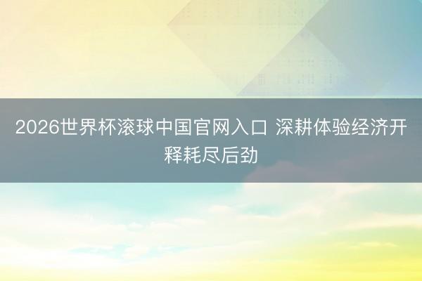 2026世界杯滚球中国官网入口 深耕体验经济开释耗尽后劲