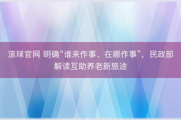 滚球官网 明确“谁来作事、在哪作事”，民政部解读互助养老新旅途