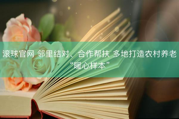 滚球官网 邻里结对、合作帮扶 多地打造农村养老“暖心样本”