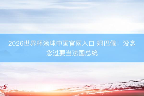 2026世界杯滚球中国官网入口 姆巴佩：没念念过要当法国总统