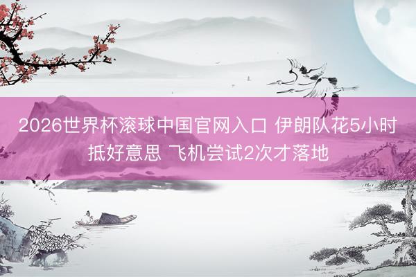 2026世界杯滚球中国官网入口 伊朗队花5小时抵好意思 飞机尝试2次才落地