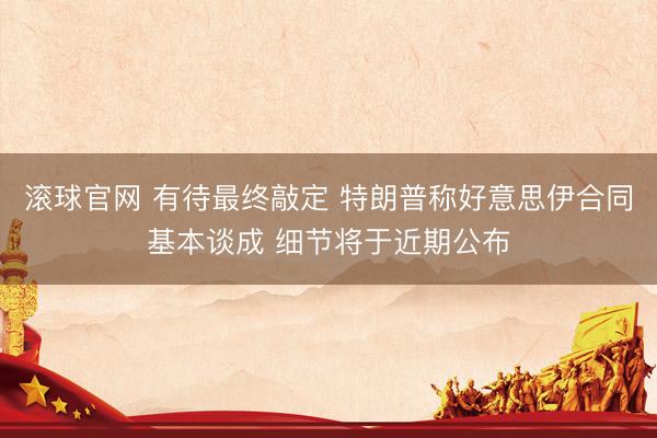 滚球官网 有待最终敲定 特朗普称好意思伊合同基本谈成 细节将于近期公布