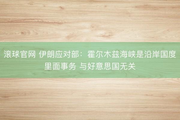 滚球官网 伊朗应对部:霍尔木兹海峡是沿岸国度里面事务 与好意思国无关