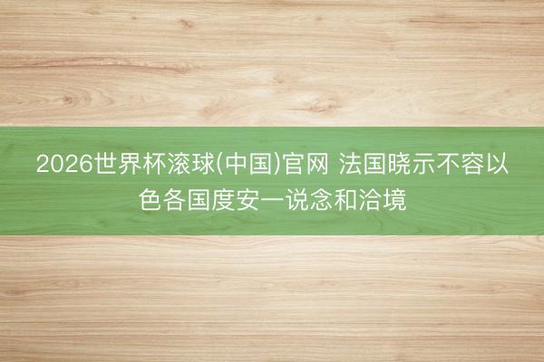 2026世界杯滚球(中国)官网 法国晓示不容以色各国度安一说念和洽境