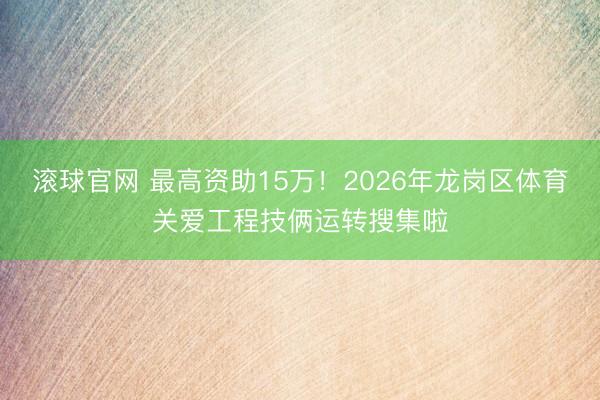 滚球官网 最高资助15万！2026年龙岗区体育关爱工程技俩运转搜集啦