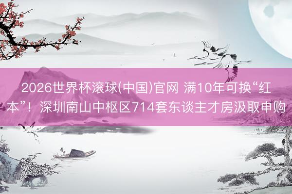 2026世界杯滚球(中国)官网 满10年可换“红本”!深圳南山中枢区714套东谈主才房汲取申购