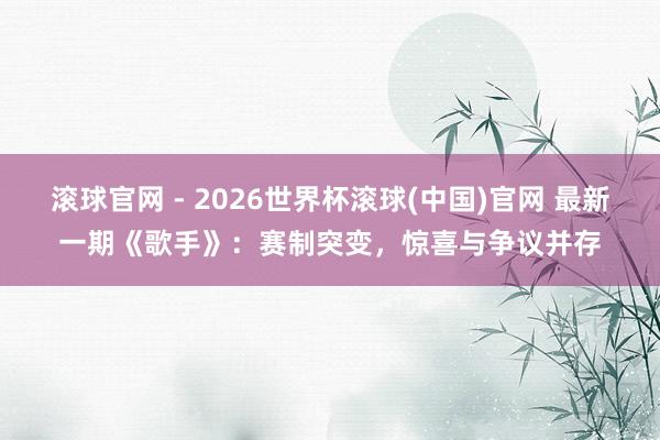 滚球官网 - 2026世界杯滚球(中国)官网 最新一期《歌手》：赛制突变，惊喜与争议并存