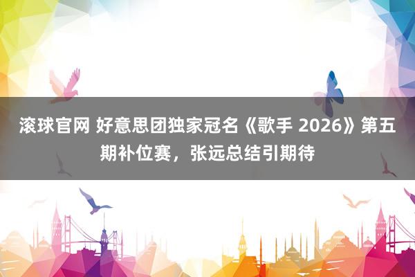 滚球官网 好意思团独家冠名《歌手 2026》第五期补位赛，张远总结引期待