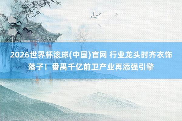 2026世界杯滚球(中国)官网 行业龙头时齐衣饰落子！番禺千亿前卫产业再添强引擎